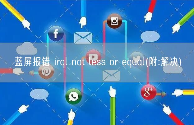 藍(lán)屏報錯 irql not less or equal(附:解決)(圖1)