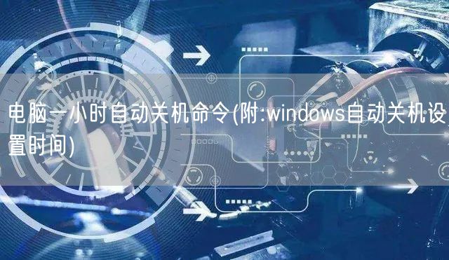 電(diàn)腦一(yī)小(xiǎo)時自動關機命令(附:windows自動關機設置時間)